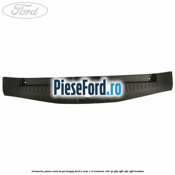 Ornament panou central portbagaj Ford B-Max 1.0 EcoBoost 100 cp Ornament panou central portbagaj Ford B-Max 1.0 EcoBoost 100 cp SFJA, SFJB, SFJC, SFJD benzina