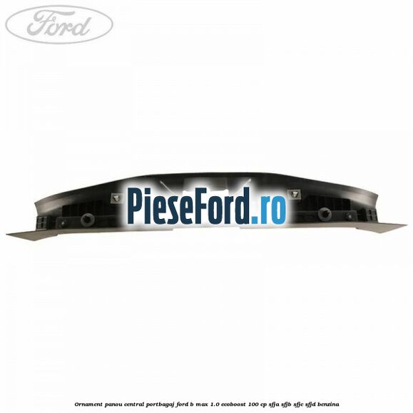 Ornament panou central portbagaj Ford B-Max 1.0 EcoBoost 100 cp Ornament panou central portbagaj Ford B-Max 1.0 EcoBoost 100 cp SFJA, SFJB, SFJC, SFJD benzina
