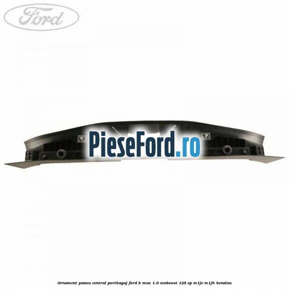 Ornament panou central portbagaj Ford B-Max 1.0 EcoBoost 125 cp M1JE, M1JH benzina