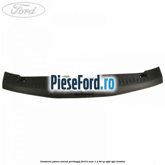 Ornament panou central portbagaj Ford B-Max 1.4 90 cp SPJD, SPJE benzina