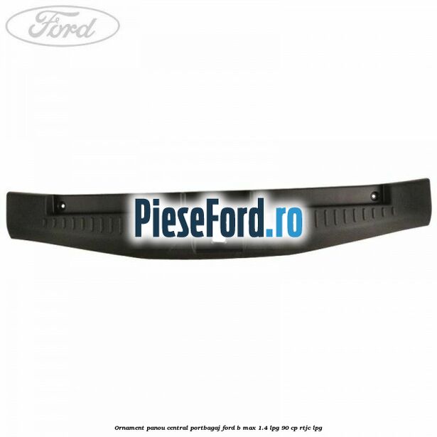 Ornament panou central portbagaj Ford B-Max 1.4 LPG 90 cp RTJC LPG
