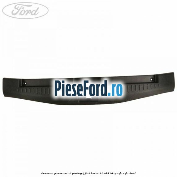 Ornament panou central portbagaj Ford B-Max 1.5 TDCi 95 cp XVJA, XVJC diesel