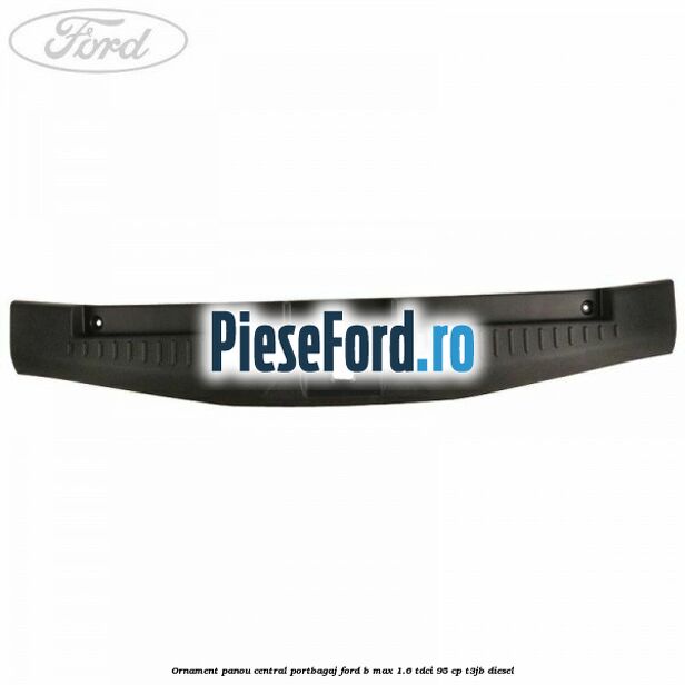Ornament panou central portbagaj Ford B-Max 1.6 TDCi 95 cp T3JB diesel