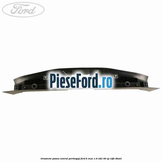 Ornament panou central portbagaj Ford B-Max 1.6 TDCi 95 cp T3JB diesel