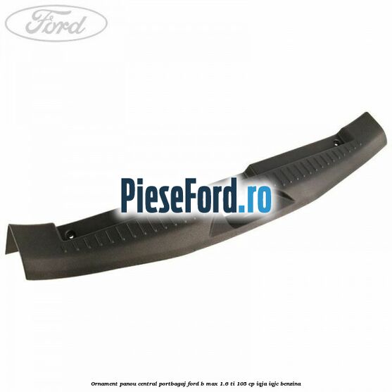 Ornament panou central portbagaj Ford B-Max 1.6 Ti 105 cp IQJA, IQJC benzina