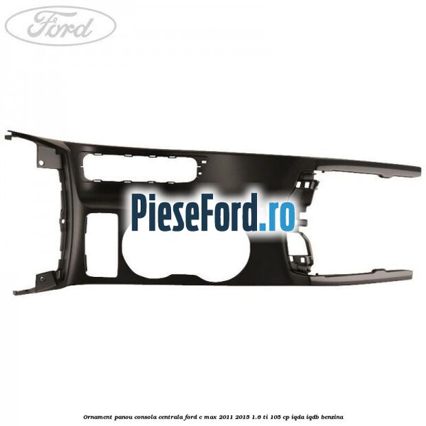 Ornament panou consola centrala Ford C-Max 2011-2015 1.6 Ti 105 cp IQDA, IQDB benzina