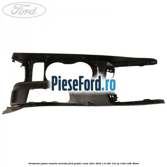 Ornament panou consola centrala Ford Grand C-Max 2011-2015 1.6 TDCi 115 cp T1DA, T1DB diesel