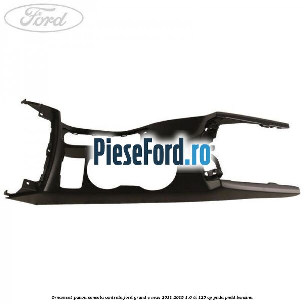 Ornament panou consola centrala Ford Grand C-Max 2011-2015 1.6 Ti 125 cp PNDA, PNDD benzina
