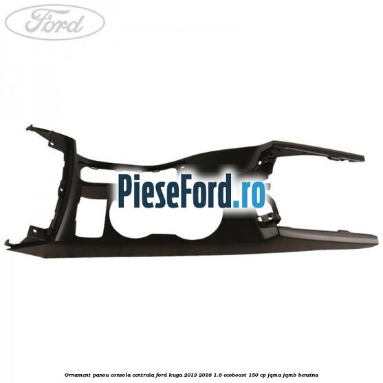 Ornament panou consola centrala Ford Kuga 2013-2016 1.6 EcoBoost 150 cp JQMA, JQMB benzina