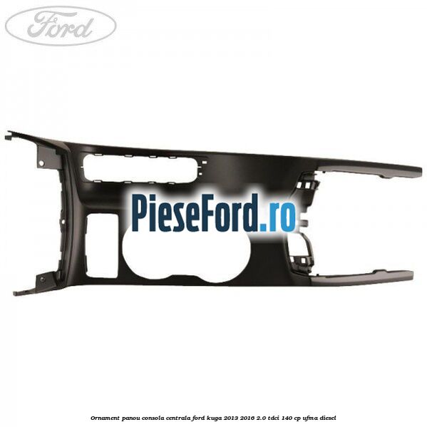 Ornament panou consola centrala Ford Kuga 2013-2016 2.0 TDCi 140 cp UFMA diesel