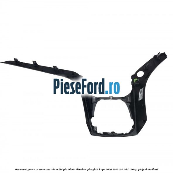 Ornament panou consola centrala midnight black titanium plus Ford Kuga 2008-2012 2.0 TDCi 136 cp G6DG, UKDA diesel