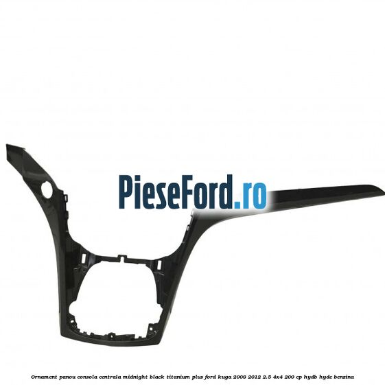 Ornament panou consola centrala midnight black titanium plus Ford Kuga 2008-2012 2.5 4x4 200 cp Ornament panou consola centrala midnight black titanium plus Ford Kuga 2008-2012 2.5 4x4 200 cp HYDB, HYDC benzina