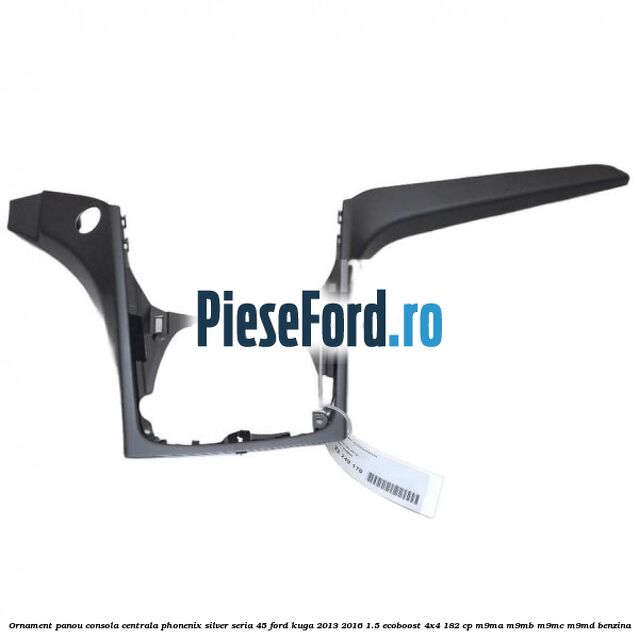 Ornament panou consola centrala phonenix silver seria 45 Ford Kuga 2013-2016 1.5 EcoBoost 4x4 182 cp M9MA, M9MB, M9MC, M9MD benzina