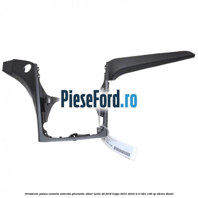Ornament panou consola centrala phonenix silver seria 45 Ford Kuga 2013-2016 2.0 TDCi 136 cp UKMA diesel