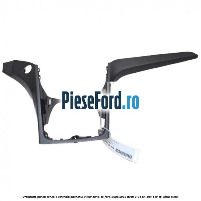 Ornament panou consola centrala phonenix silver seria 45 Ford Kuga 2013-2016 2.0 TDCi 4x4 140 cp UFMA diesel