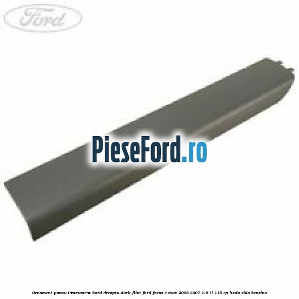 Ornament panou instrument bord dreapta dark flint Ford Focus C-Max 2003-2007 1.6 Ti 115 cp Ornament panou instrument bord dreapta dark flint Ford Focus C-Max 2003-2007 1.6 Ti 115 cp HXDA, SIDA benzina