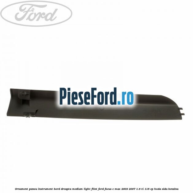 Ornament panou instrument bord dreapta medium light flint Ford Focus C-Max 2003-2007 1.6 Ti 115 cp HXDA, SIDA benzina