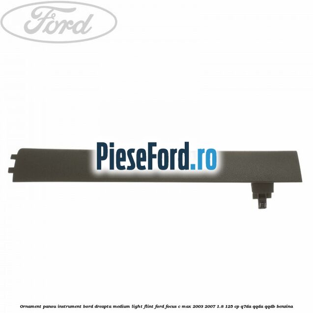 Ornament panou instrument bord dreapta medium light flint Ford Focus C-Max 2003-2007 1.8 125 cp Q7DA, QQDA, QQDB benzina