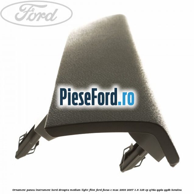 Ornament panou instrument bord dreapta medium light flint Ford Focus C-Max 2003-2007 1.8 125 cp Q7DA, QQDA, QQDB benzina