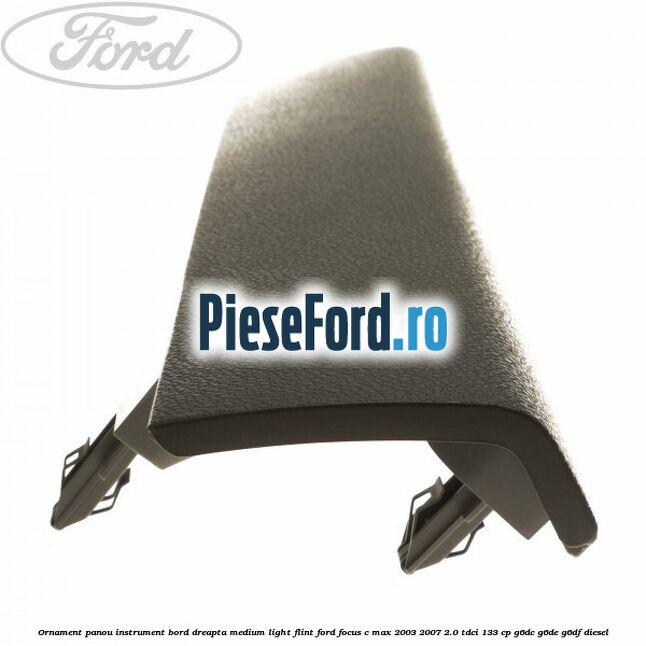 Ornament panou instrument bord dreapta medium light flint Ford Focus C-Max 2003-2007 2.0 TDCi 133 cp G6DC, G6DE, G6DF diesel