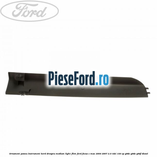 Ornament panou instrument bord dreapta medium light flint Ford Focus C-Max 2003-2007 2.0 TDCi 133 cp G6DC, G6DE, G6DF diesel