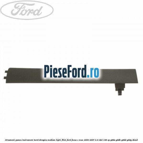 Ornament panou instrument bord dreapta medium light flint Ford Focus C-Max 2003-2007 2.0 TDCi 136 cp Ornament panou instrument bord dreapta medium light flint Ford Focus C-Max 2003-2007 2.0 TDCi 136 cp G6DA, G6DB, G6DD, G6DG diesel