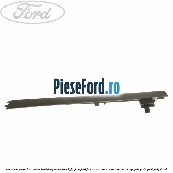 Ornament panou instrument bord dreapta medium light flint Ford Focus C-Max 2003-2007 2.0 TDCi 136 cp Ornament panou instrument bord dreapta medium light flint Ford Focus C-Max 2003-2007 2.0 TDCi 136 cp G6DA, G6DB, G6DD, G6DG diesel