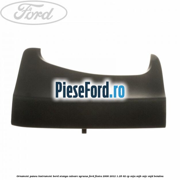 Ornament panou instrument bord stanga culoare syracus Ford Fiesta 2008-2012 1.25 82 cp SNJA, SNJB, SNJC, SNJD benzina