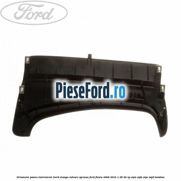 Ornament panou instrument bord stanga culoare syracus Ford Fiesta 2008-2012 1.25 82 cp SNJA, SNJB, SNJC, SNJD benzina