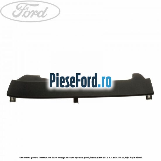 Ornament panou instrument bord stanga culoare syracus Ford Fiesta 2008-2012 1.4 TDCi 70 cp Ornament panou instrument bord stanga culoare syracus Ford Fiesta 2008-2012 1.4 TDCi 70 cp F6JD, KVJA diesel