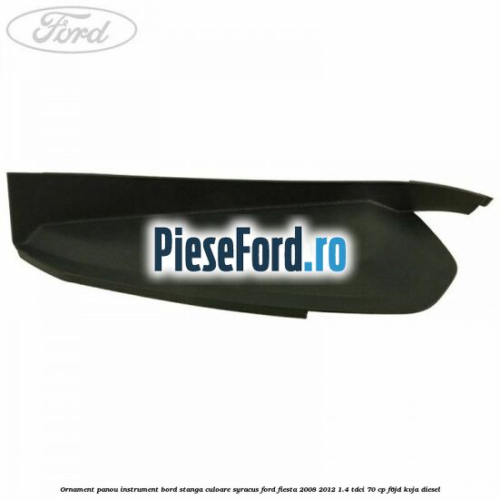 Ornament panou instrument bord stanga culoare syracus Ford Fiesta 2008-2012 1.4 TDCi 70 cp Ornament panou instrument bord stanga culoare syracus Ford Fiesta 2008-2012 1.4 TDCi 70 cp F6JD, KVJA diesel