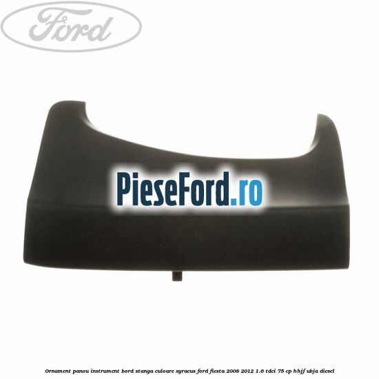Ornament panou instrument bord stanga culoare syracus Ford Fiesta 2008-2012 1.6 TDCi 75 cp HHJF, UBJA diesel