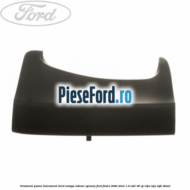 Ornament panou instrument bord stanga culoare syracus Ford Fiesta 2008-2012 1.6 TDCi 95 cp T3JA, TZJA, TZJB diesel
