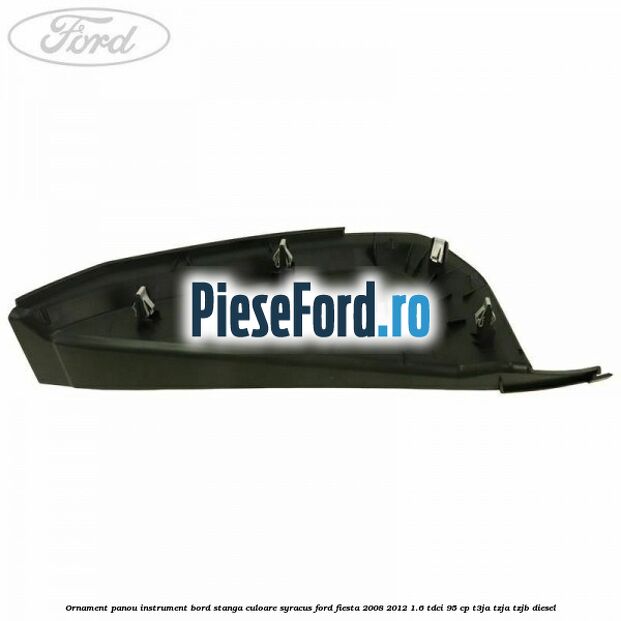 Ornament panou instrument bord stanga culoare syracus Ford Fiesta 2008-2012 1.6 TDCi 95 cp Ornament panou instrument bord stanga culoare syracus Ford Fiesta 2008-2012 1.6 TDCi 95 cp T3JA, TZJA, TZJB diesel