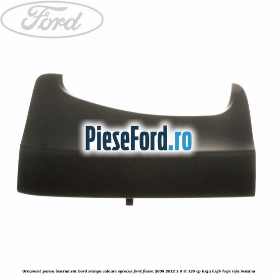 Ornament panou instrument bord stanga culoare syracus Ford Fiesta 2008-2012 1.6 Ti 120 cp HXJA, HXJB, HXJE, RVJA benzina