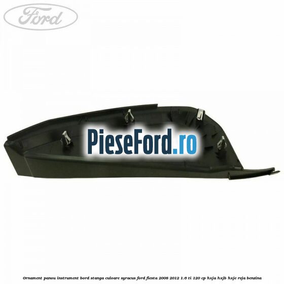 Ornament panou instrument bord stanga culoare syracus Ford Fiesta 2008-2012 1.6 Ti 120 cp HXJA, HXJB, HXJE, RVJA benzina