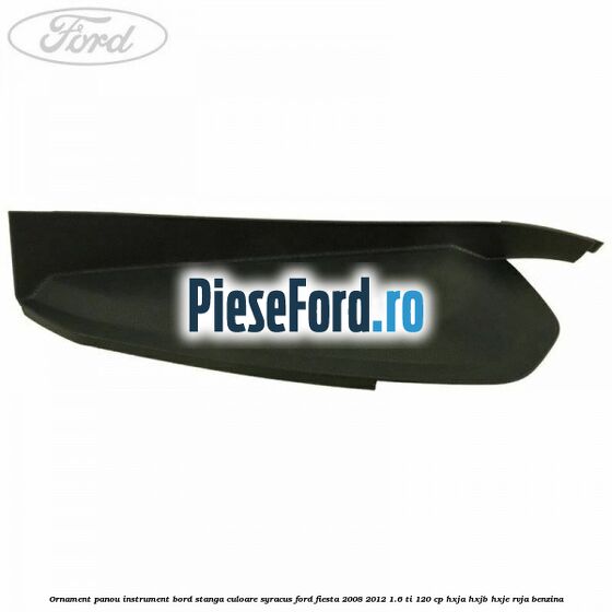 Ornament panou instrument bord stanga culoare syracus Ford Fiesta 2008-2012 1.6 Ti 120 cp HXJA, HXJB, HXJE, RVJA benzina