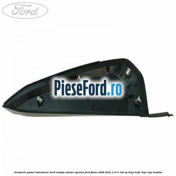 Ornament panou instrument bord stanga culoare syracus Ford Fiesta 2008-2012 1.6 Ti 120 cp HXJA, HXJB, HXJE, RVJA benzina