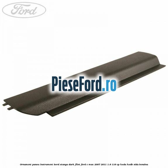 Ornament panou instrument bord stanga dark flint Ford C-Max 2007-2011 1.6 116 cp HXDA, HXDB, SIDA benzina
