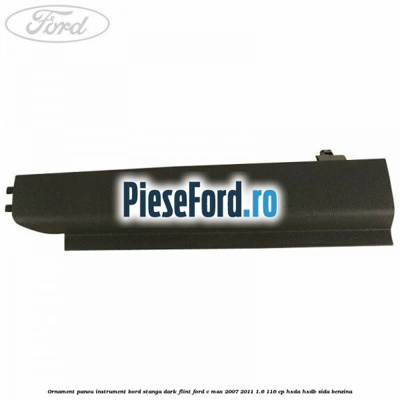 Ornament panou instrument bord stanga dark flint Ford C-Max 2007-2011 1.6 116 cp Ornament panou instrument bord stanga dark flint Ford C-Max 2007-2011 1.6 116 cp HXDA, HXDB, SIDA benzina