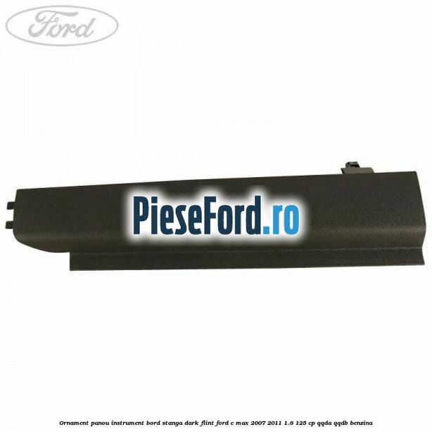Ornament panou instrument bord stanga dark flint Ford C-Max 2007-2011 1.8 125 cp QQDA, QQDB benzina