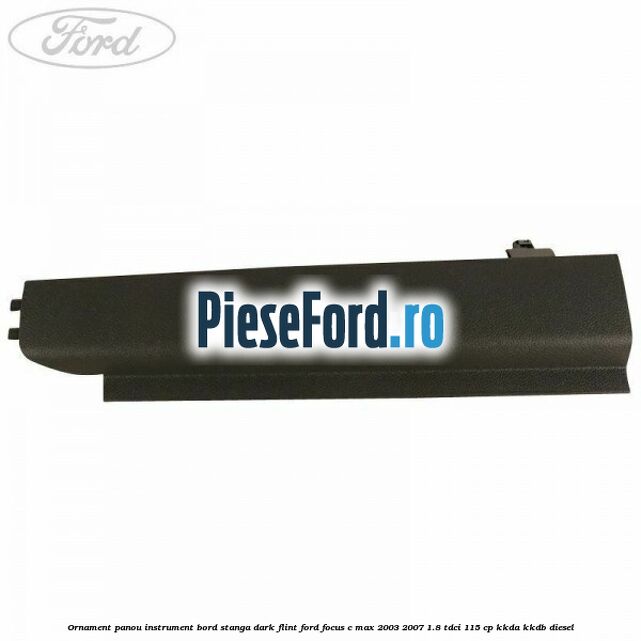 Ornament panou instrument bord stanga dark flint Ford Focus C-Max 2003-2007 1.8 TDCi 115 cp KKDA, KKDB diesel
