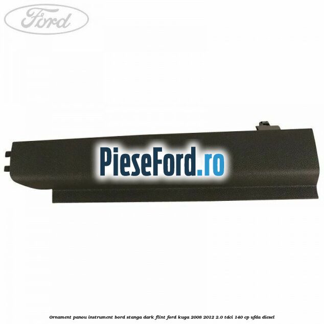 Ornament panou instrument bord stanga dark flint Ford Kuga 2008-2012 2.0 TDCI 140 cp Ornament panou instrument bord stanga dark flint Ford Kuga 2008-2012 2.0 TDCI 140 cp UFDA diesel