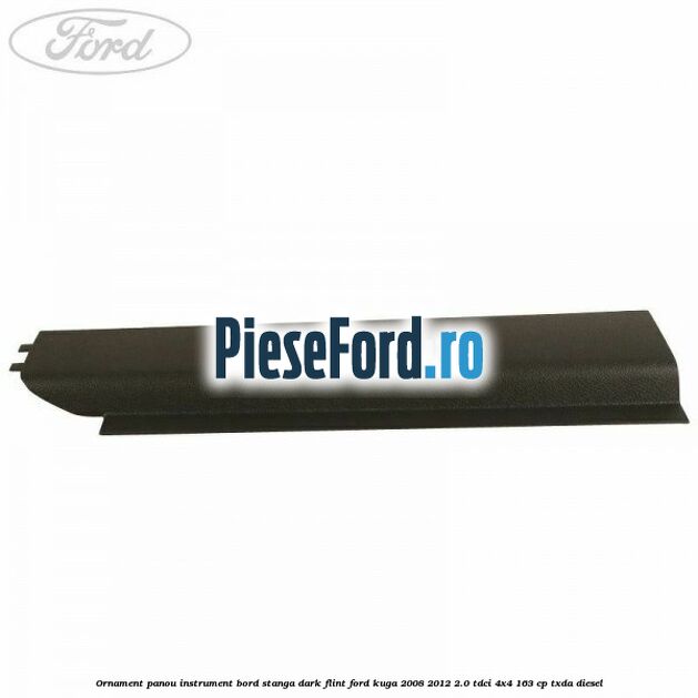 Ornament panou instrument bord stanga dark flint Ford Kuga 2008-2012 2.0 TDCI 4x4 163 cp TXDA diesel