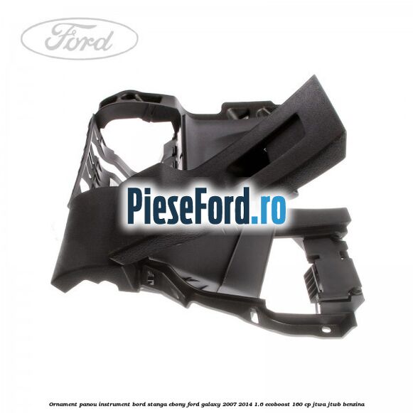 Ornament panou instrument bord stanga ebony Ford Galaxy 2007-2014 1.6 EcoBoost 160 cp JTWA, JTWB benzina