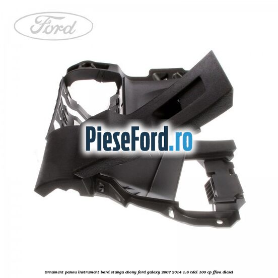 Ornament panou instrument bord stanga ebony Ford Galaxy 2007-2014 1.8 TDCi 100 cp FFWA diesel