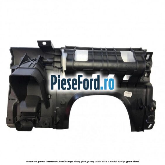 Ornament panou instrument bord stanga ebony Ford Galaxy 2007-2014 1.8 TDCi 125 cp Ornament panou instrument bord stanga ebony Ford Galaxy 2007-2014 1.8 TDCi 125 cp QYWA diesel