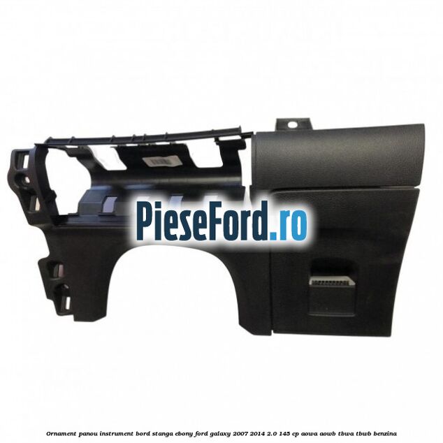 Ornament panou instrument bord stanga ebony Ford Galaxy 2007-2014 2.0 145 cp AOWA, AOWB, TBWA, TBWB benzina