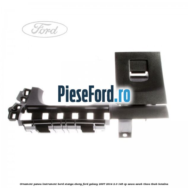 Ornament panou instrument bord stanga ebony Ford Galaxy 2007-2014 2.0 145 cp AOWA, AOWB, TBWA, TBWB benzina