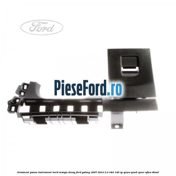 Ornament panou instrument bord stanga ebony Ford Galaxy 2007-2014 2.0 TDCi 140 cp QXWA, QXWB, QXWC, UFWA diesel